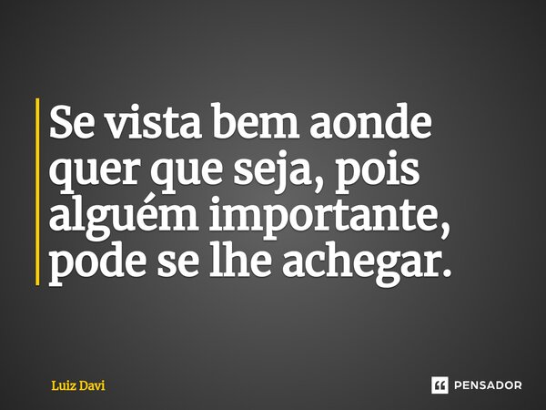 ⁠Se vista bem aonde quer que seja, pois alguém importante, pode se lhe achegar.... Frase de Luiz davi.