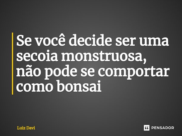 Se você decide ser uma secoia monstruosa, não pode ⁠se comportar como bonsai... Frase de Luiz davi.