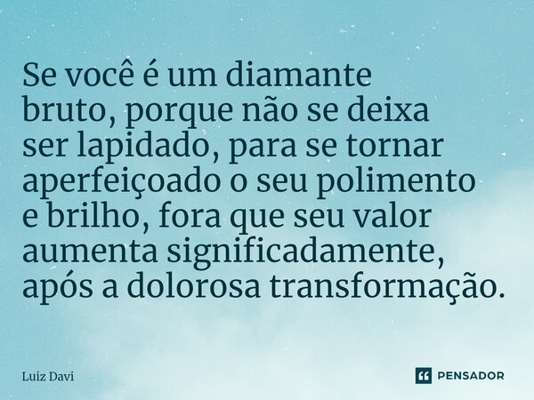 Se você é um diamante bruto, porque não se deixa ser lapidado, para se tornar aperfeiçoado o seu polimento e brilho, fora que seu valor aumenta significadamente... Frase de Luiz davi.