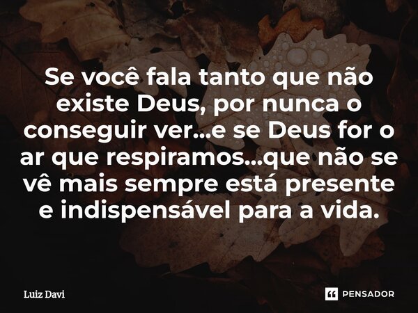 ⁠Se você fala tanto que não existe Deus, por nunca o conseguir ver...e se Deus for o ar que respiramos...que não se vê mais sempre está presente e indispensável... Frase de Luiz davi.