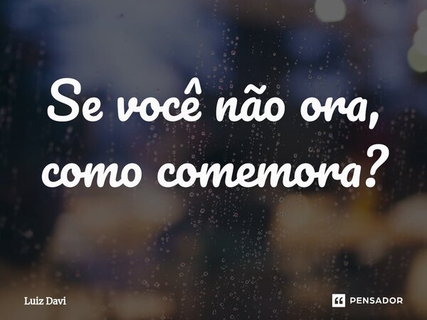 ⁠Se você não ora, como comemora?... Frase de Luiz davi.