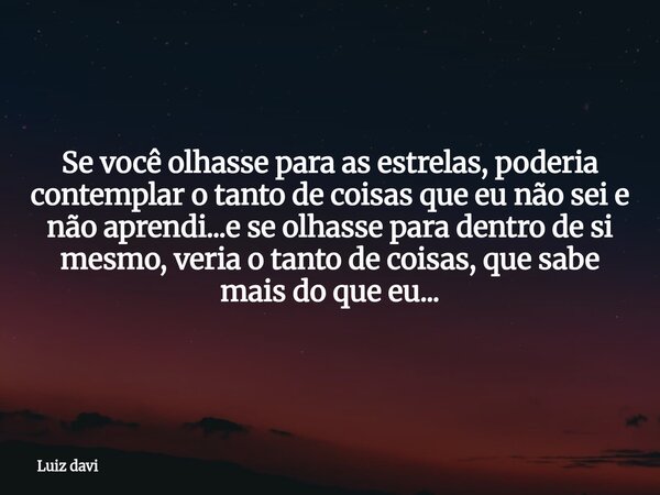Se você olhasse para as estrelas, poderia contemplar o tanto de coisas que eu não sei e não aprendi...e se olhasse para dentro de si mesmo, veria o tanto de coi... Frase de Luiz davi.
