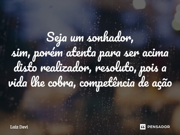 ⁠Seja um sonhador, sim, porém atenta para ser acima disto realizador, resoluto, pois a vida lhe cobra, competência de ação... Frase de Luiz davi.