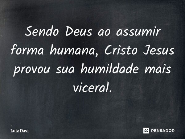 ⁠Sendo Deus ao assumir forma humana, Cristo Jesus provou sua humildade mais viceral.... Frase de Luiz davi.