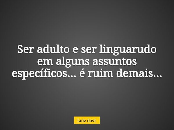 Ser adulto e ser linguarudo em alguns assuntos específicos... é ruim demais...... Frase de Luiz davi.