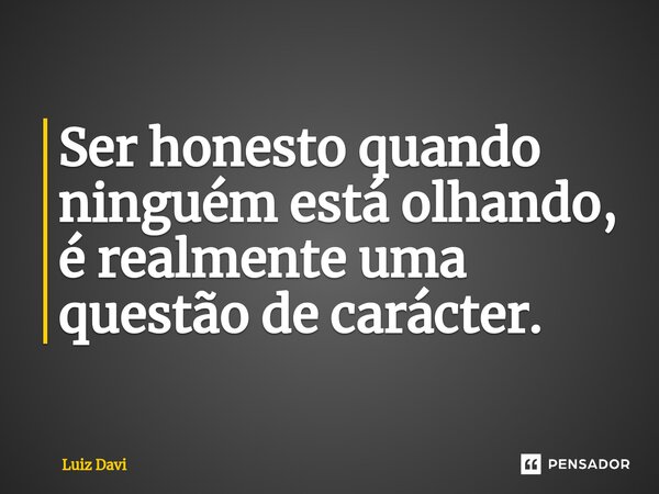 ⁠Ser honesto quando ninguém está olhando, é realmente uma questão de carácter.... Frase de Luiz davi.