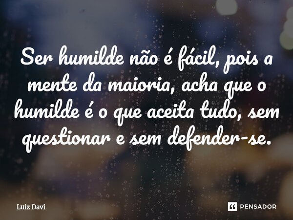 ⁠Ser humilde não é fácil, pois a mente da maioria, acha que o humilde é o que aceita tudo, sem questionar e sem defender-se.... Frase de Luiz davi.