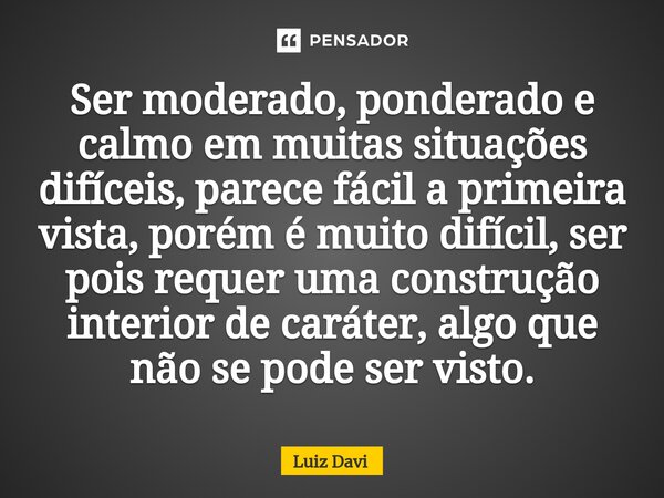 ⁠Ser moderado, ponderado e calmo em muitas situações difíceis, parece fácil a primeira vista, porém é muito difícil, ser pois requer uma construção interior de ... Frase de Luiz davi.