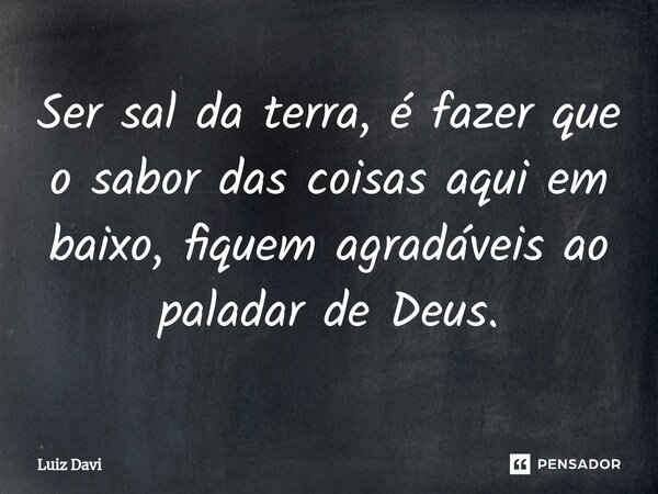 ⁠Ser sal da terra, é fazer que o sabor das coisas aqui em baixo, fiquem agradáveis ao paladar de Deus.... Frase de Luiz davi.