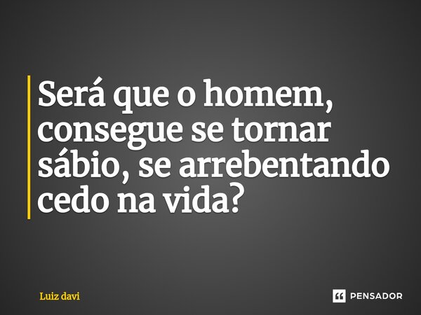 ⁠Será que o homem, consegue se tornar sábio, se arrebentando cedo na vida?... Frase de Luiz davi.