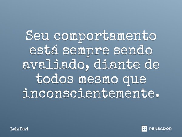 ⁠Seu comportamento está sempre sendo avaliado, diante de todos mesmo que inconscientemente.... Frase de Luiz davi.