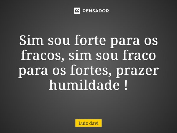 ⁠Sim sou forte para os fracos, sim sou fraco para os fortes, prazer humildade !... Frase de Luiz davi.
