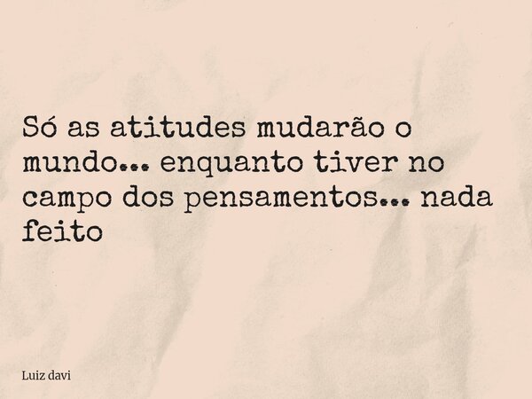 Só as atitudes mudarão o mundo... enquanto tiver no campo dos pensamentos... nada feito... Frase de Luiz davi.