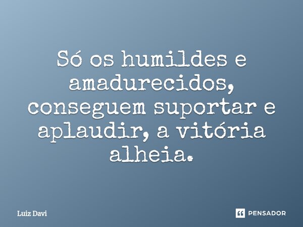 ⁠Só os humildes e amadurecidos, conseguem suportar e aplaudir, a vitória alheia.... Frase de Luiz davi.