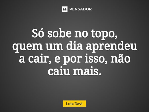 Só sobe no topo⁠, quem um dia aprendeu a cair, e por isso, não caiu mais.... Frase de Luiz davi.