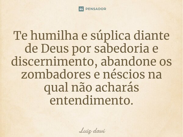 ⁠Te humilha e súplica diante de Deus por sabedoria e discernimento, abandone os zombadores e néscios na qual não acharás entendimento.... Frase de Luiz davi.