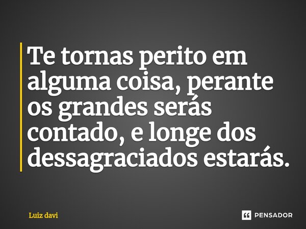 Te tornas perito em alguma coisa, perante os grandes serás contado, e longe dos dessagraciados estarás.... Frase de Luiz davi.