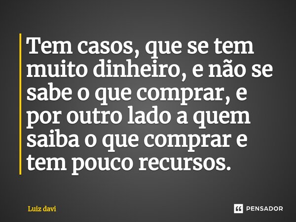 ⁠Tem casos, que se tem muito dinheiro, e não se sabe o que comprar, e por outro lado a quem saiba o que comprar e tem pouco recursos.... Frase de Luiz davi.