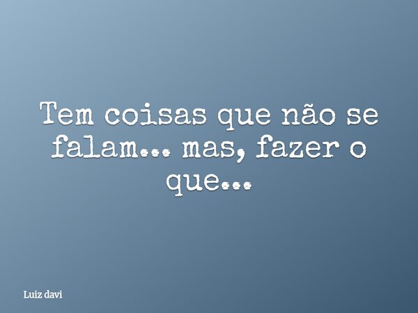 Tem coisas que não se falam... mas, fazer o que...... Frase de Luiz davi.