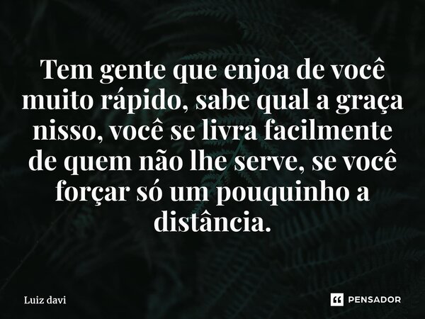 ⁠Tem gente que enjoa de você muito rápido, sabe qual a graça nisso, você se livra facilmente de quem não lhe serve, se você forçar só um pouquinho a distância.... Frase de Luiz davi.