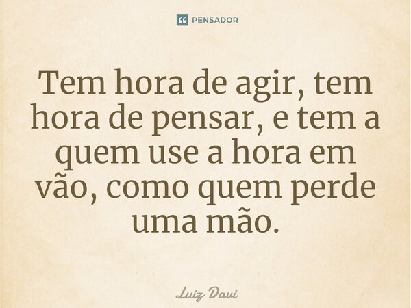 ⁠Tem hora de agir, tem hora de pensar, e tem a quem use a hora em vão, como quem perde uma mão.... Frase de Luiz davi.