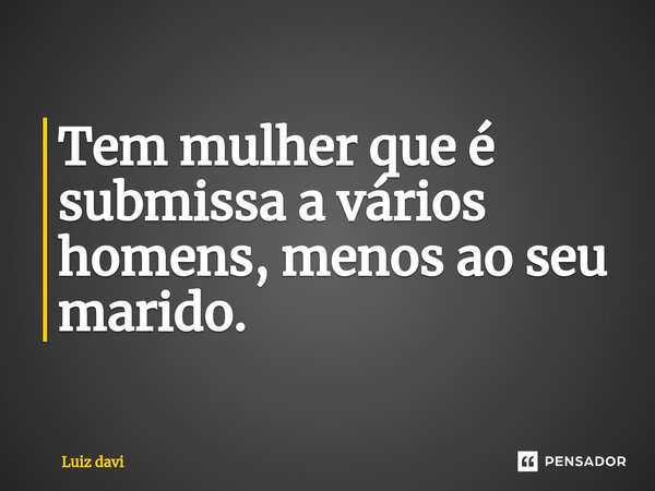 Tem mulher que é submissa a vários homens, menos ao seu marido. ⁠... Frase de Luiz davi.