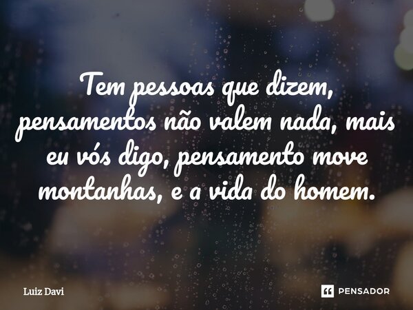 ⁠Tem pessoas que dizem, pensamentos não valem nada, mais eu vós digo, pensamento move montanhas, e a vida do homem.... Frase de Luiz davi.