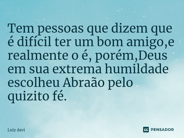 ⁠Tem pessoas que dizem que é difícil ter um bom amigo,e realmente o é, porém,Deus em sua extrema humildade escolheu Abraão pelo quizito fé.... Frase de Luiz davi.