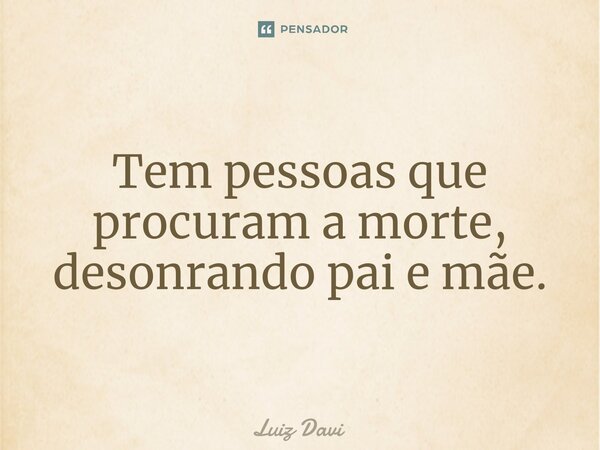 ⁠Tem pessoas que procuram a morte, desonrando pai e mãe.... Frase de Luiz davi.