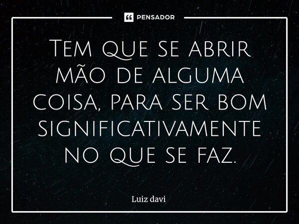 ⁠Tem que se abrir mão de alguma coisa, para ser bom significativamente no que se faz.... Frase de Luiz davi.