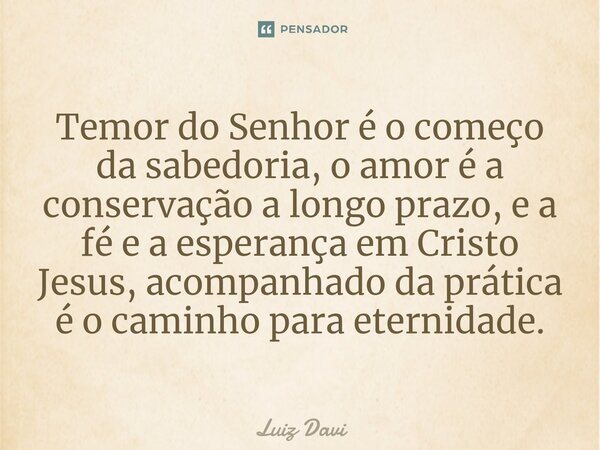 Temor do Senhor é o começo da sabedoria, o amor é a conservação a longo prazo, e a fé e a esperança em Cristo Jesus, acompanhado da prática é o caminho para ete... Frase de Luiz davi.