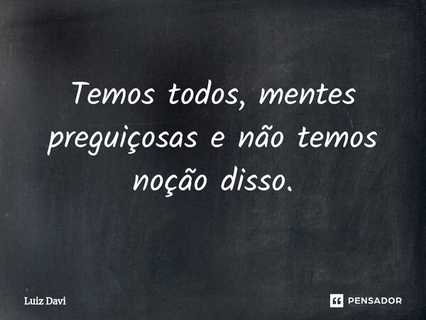 ⁠Temos todos, mentes preguiçosas e não temos noção disso.... Frase de Luiz davi.