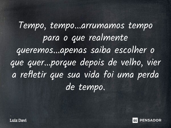 ⁠Tempo, tempo...arrumamos tempo para o que realmente queremos...apenas saiba escolher o que quer...porque depois de velho, vier a refletir que sua vida foi uma ... Frase de Luiz davi.