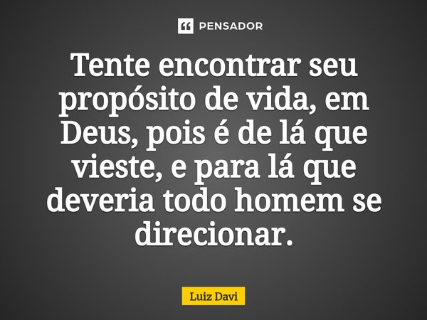⁠Tente encontrar seu propósito de vida, em Deus, pois é de lá que vieste, e para lá que deveria todo homem se direcionar.... Frase de Luiz davi.