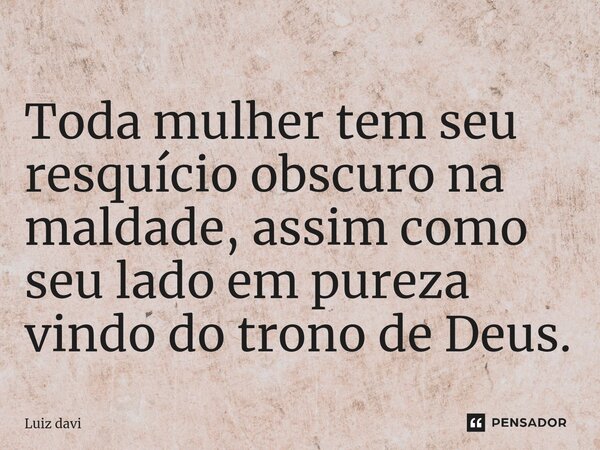 ⁠Toda mulher tem seu resquício obscuro na maldade, assim como seu lado em pureza vindo do trono de Deus.... Frase de Luiz davi.