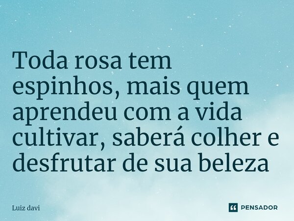 ⁠Toda rosa tem espinhos, mais quem aprendeu com a vida cultivar, saberá colher e desfrutar de sua beleza... Frase de Luiz davi.