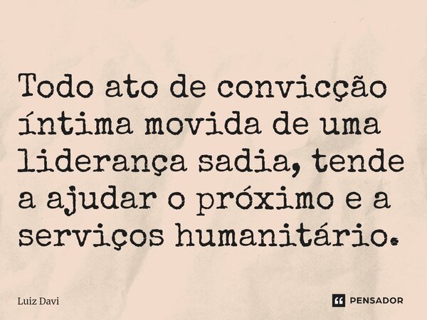 ⁠Todo ato de convicção íntima movida de uma liderança sadia, tende a ajudar o próximo e a serviços humanitário.... Frase de Luiz davi.