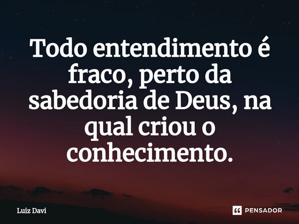 ⁠Todo entendimento é fraco, perto da sabedoria de Deus, na qual criou o conhecimento.... Frase de Luiz davi.