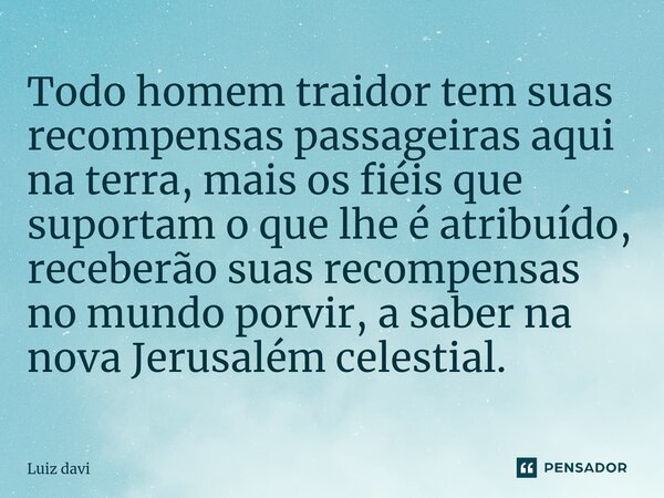⁠Todo homem traidor tem suas recompensas passageiras aqui na terra, mais os fiéis que suportam o que lhe é atribuído, receberão suas recompensas no mundo porvir... Frase de Luiz davi.