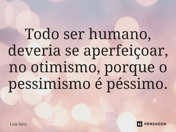 ⁠Todo ser humano, deveria se aperfeiçoar, no otimismo, porque o pessimismo é péssimo.... Frase de Luiz davi.