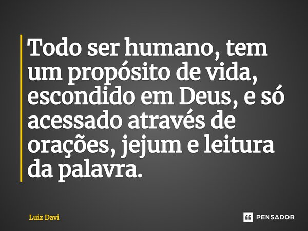 Todo ser humano, tem um propósito de vida, escondido em Deus, e só acessado através de orações, jejum e leitura da palavra.... Frase de Luiz davi.