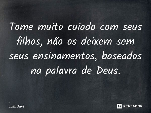 ⁠Tome muito cuiado com seus filhos, não os deixem sem seus ensinamentos, baseados na palavra deDeus.... Frase de Luiz davi.