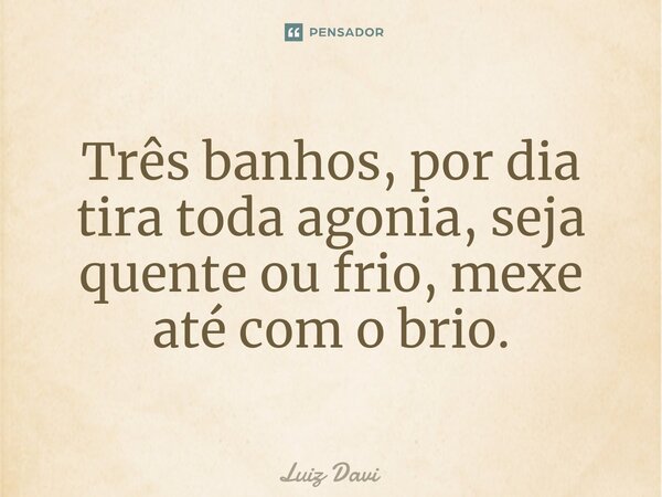 Três banhos, por dia tira toda agonia, seja quente ou frio, mexe até com o brio.... Frase de Luiz davi.