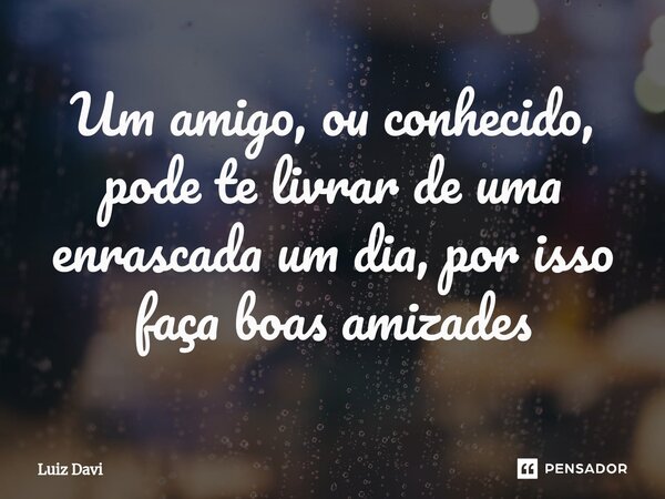 ⁠Um amigo, ou conhecido, pode te livrar de uma enrascada um dia, por isso faça boas amizades... Frase de Luiz davi.