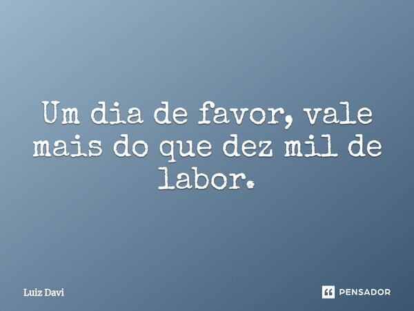 Um dia de favor, vale mais do que dez mil de labor.... Frase de Luiz davi.