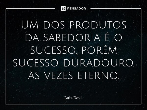 ⁠Um dos produtos da sabedoria é o sucesso, porém sucesso duradouro, as vezes eterno.... Frase de Luiz davi.