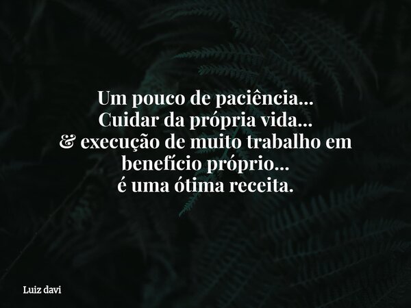 Um pouco de paciência... Cuidar da própria vida... & execução de muito trabalho em benefício próprio... é uma ótima receita.... Frase de Luiz davi.