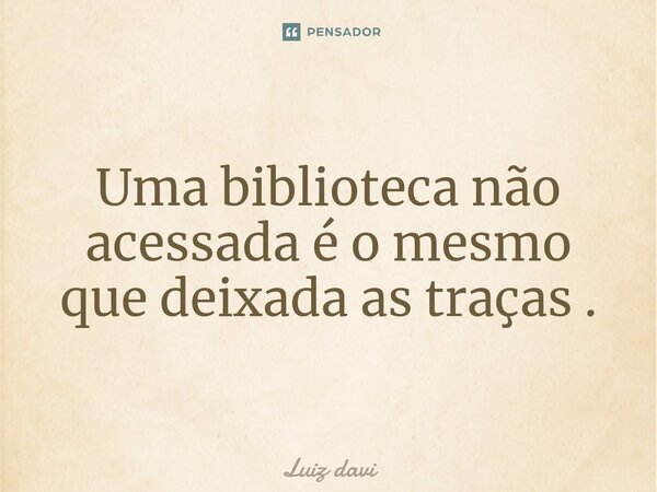 ⁠Uma biblioteca não acessada é o mesmo que deixada as traças .... Frase de Luiz davi.