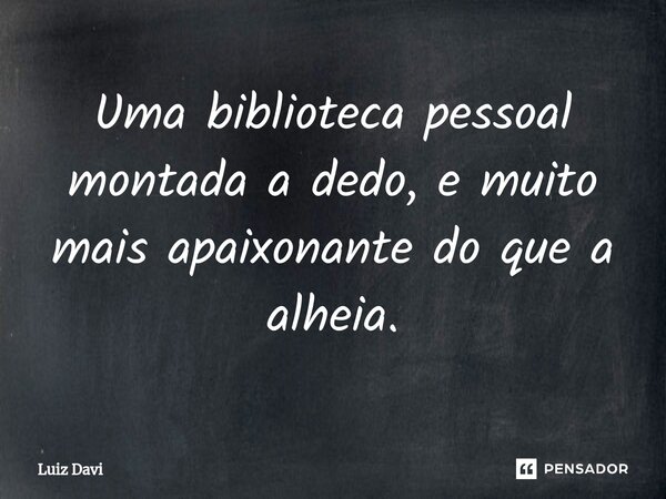 ⁠Uma biblioteca pessoal montada a dedo, e muito mais apaixonante do que a alheia.... Frase de Luiz davi.