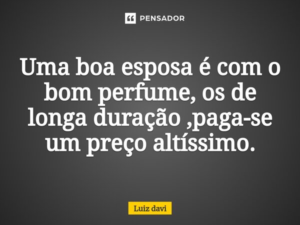 ⁠Uma boa esposa é com o bom perfume, os de longa duração ,paga-se um preço altíssimo.... Frase de Luiz davi.